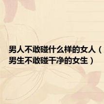 男人不敢碰什么样的女人(为什么男生不敢碰干净的女生)