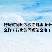 行房时间短怎么治哪里.梧州强生怎么样（行房时间短怎么治）