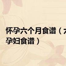 怀孕六个月食谱（六个月孕妇食谱）