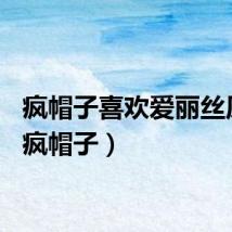 疯帽子喜欢爱丽丝原文（疯帽子）