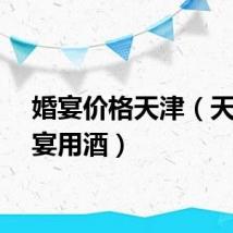 婚宴价格天津（天津婚宴用酒）