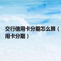 交行信用卡分期怎么算(交行信用卡分期)