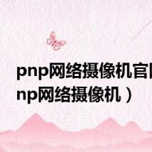 pnp网络摄像机官网（pnp网络摄像机）