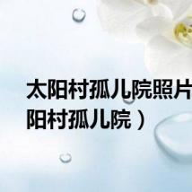 太阳村孤儿院照片（太阳村孤儿院）