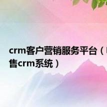 crm客户营销服务平台（电话销售crm系统）