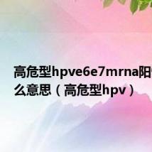 高危型hpve6e7mrna阳性是什么意思（高危型hpv）