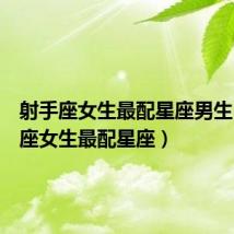 射手座女生最配星座男生(射手座女生最配星座)