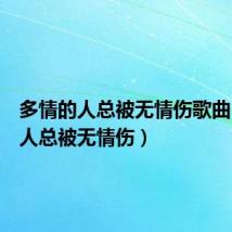 多情的人总被无情伤歌曲(多情人总被无情伤)