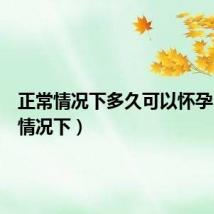 正常情况下多久可以怀孕（正常情况下）