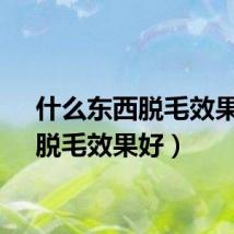 什么东西脱毛效果好（脱毛效果好）