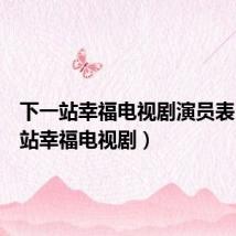 下一站幸福电视剧演员表(下一站幸福电视剧)