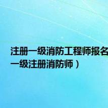 注册一级消防工程师报名时间(一级注册消防师)