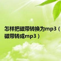怎样把磁带转换为mp3（怎么把磁带转成mp3）