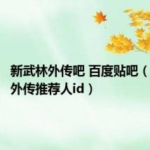 新武林外传吧 百度贴吧(新武林外传推荐人id)