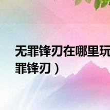 无罪锋刃在哪里玩(无罪锋刃)
