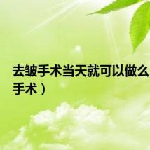 去皱手术当天就可以做么(去皱手术)
