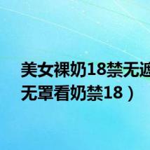 美女裸奶18禁无遮挡(无罩看奶禁18)