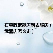 石墓阵武器店到衣服店(石墓阵武器店怎么走)