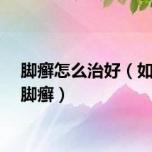 脚癣怎么治好（如何治脚癣）
