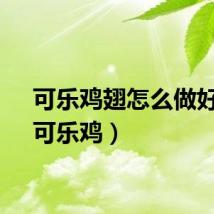 可乐鸡翅怎么做好吃（可乐鸡）