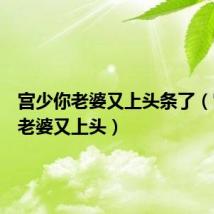宫少你老婆又上头条了(宫上你老婆又上头)