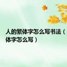 人的繁体字怎么写书法(人的繁体字怎么写)