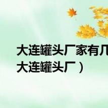 大连罐头厂家有几家（大连罐头厂）