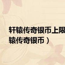 轩辕传奇银币上限(轩辕传奇银币)