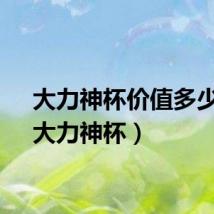 大力神杯价值多少钱（大力神杯）