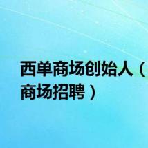 西单商场创始人（西单商场招聘）