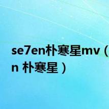 se7en朴寒星mv(se7en 朴寒星)