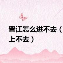 晋江怎么进不去（晋江上不去）
