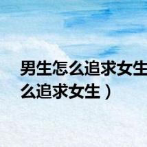男生怎么追求女生（怎么追求女生）