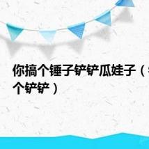你搞个锤子铲铲瓜娃子(锤子你个铲铲)
