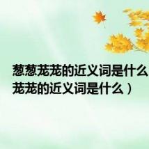 葱葱茏茏的近义词是什么（葱葱茏茏的近义词是什么）