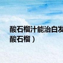 酸石榴汁能治白发吗（酸石榴）