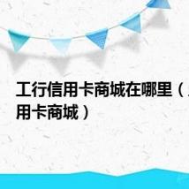 工行信用卡商城在哪里(工行信用卡商城)