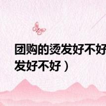 团购的烫发好不好（烫发好不好）