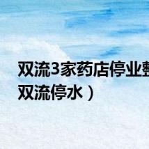 双流3家药店停业整顿（双流停水）