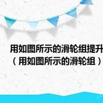 用如图所示的滑轮组提升物体A（用如图所示的滑轮组）