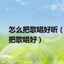 怎么把歌唱好听（怎么把歌唱好）