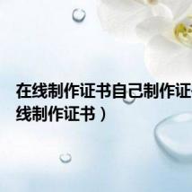 在线制作证书自己制作证书(在线制作证书)