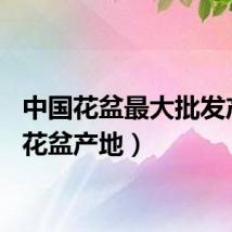 中国花盆最大批发产地（花盆产地）