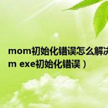 mom初始化错误怎么解决（mom exe初始化错误）