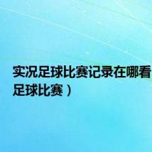 实况足球比赛记录在哪看（实况足球比赛）