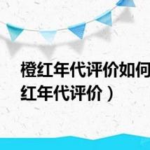 橙红年代评价如何（橙红年代评价）