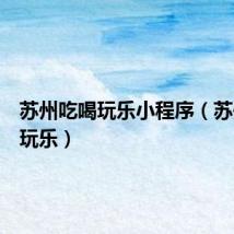 苏州吃喝玩乐小程序（苏州吃喝玩乐）
