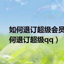 如何退订超级会员(如何退订超级qq)