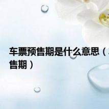 车票预售期是什么意思(车票预售期)