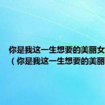 你是我这一生想要的美丽女人说说(你是我这一生想要的美丽女人)
